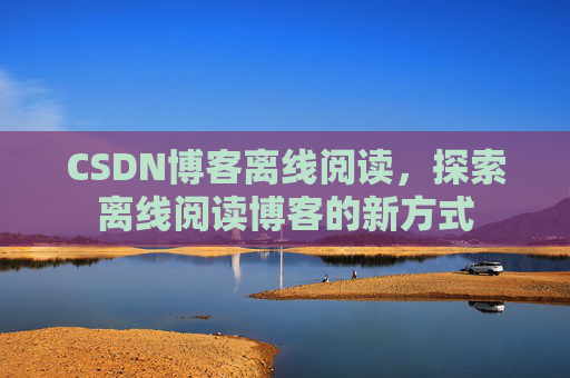 CSDN博客离线阅读，探索离线阅读博客的新方式